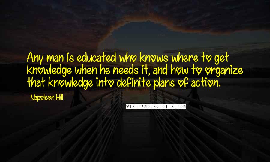 Napoleon Hill Quotes: Any man is educated who knows where to get knowledge when he needs it, and how to organize that knowledge into definite plans of action.