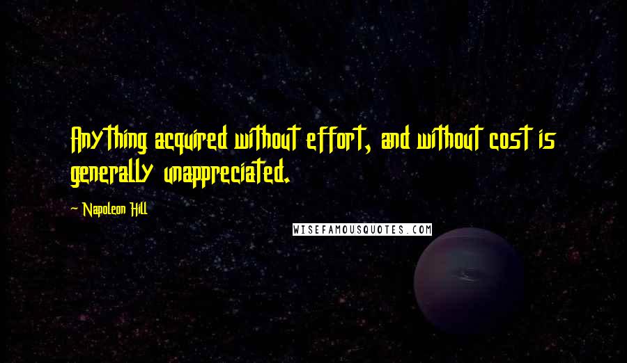 Napoleon Hill Quotes: Anything acquired without effort, and without cost is generally unappreciated.