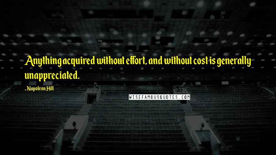 Napoleon Hill Quotes: Anything acquired without effort, and without cost is generally unappreciated.