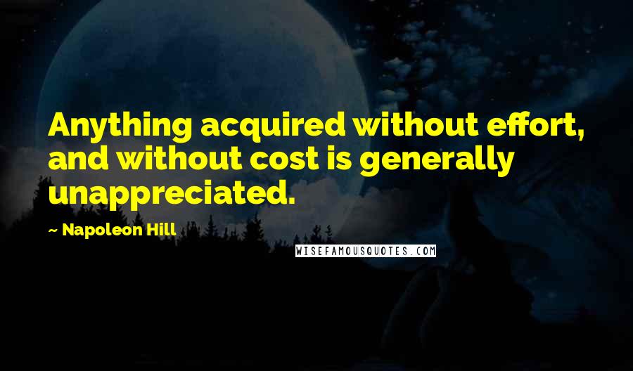 Napoleon Hill Quotes: Anything acquired without effort, and without cost is generally unappreciated.