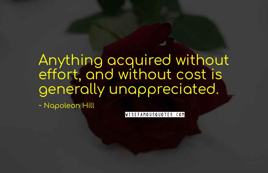 Napoleon Hill Quotes: Anything acquired without effort, and without cost is generally unappreciated.