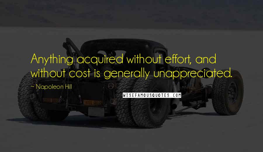 Napoleon Hill Quotes: Anything acquired without effort, and without cost is generally unappreciated.