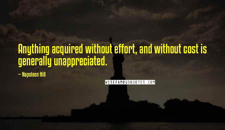 Napoleon Hill Quotes: Anything acquired without effort, and without cost is generally unappreciated.