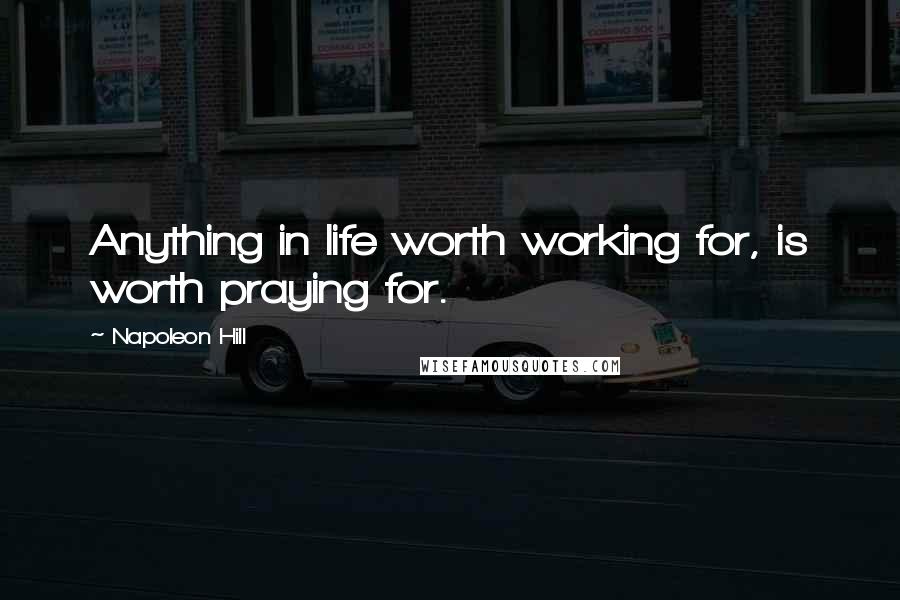 Napoleon Hill Quotes: Anything in life worth working for, is worth praying for.