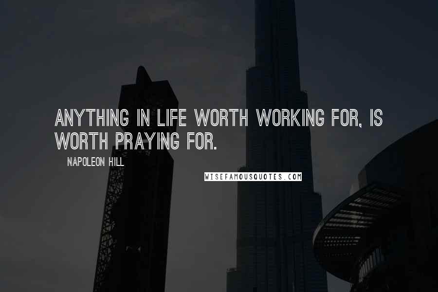 Napoleon Hill Quotes: Anything in life worth working for, is worth praying for.