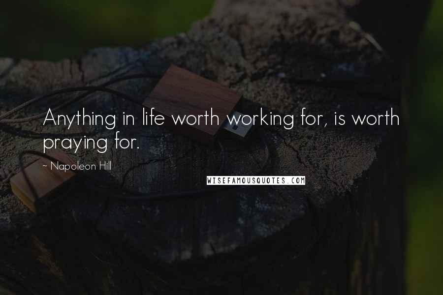 Napoleon Hill Quotes: Anything in life worth working for, is worth praying for.
