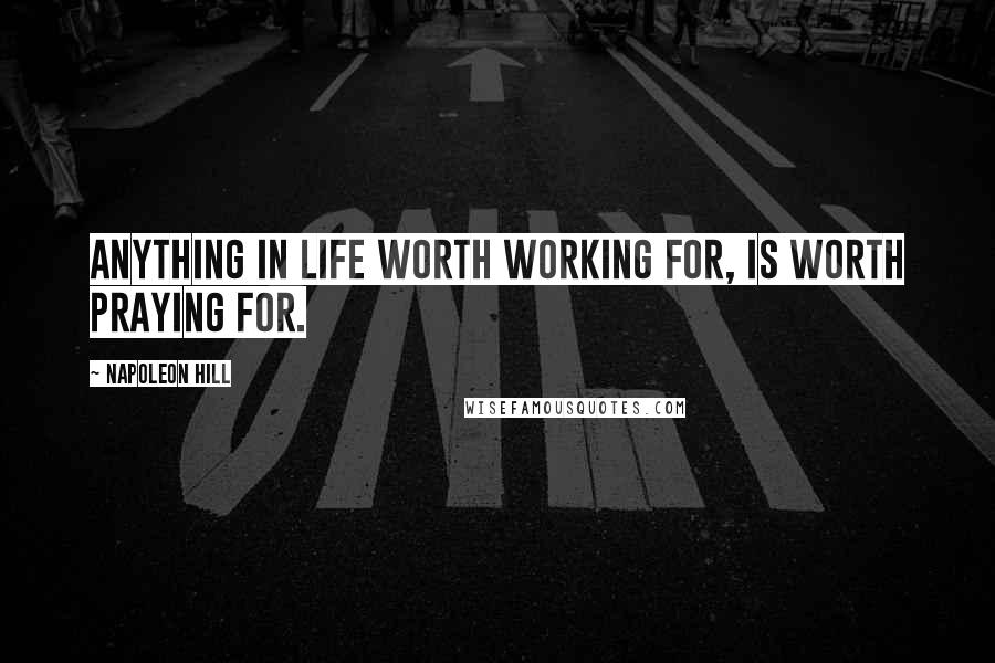 Napoleon Hill Quotes: Anything in life worth working for, is worth praying for.