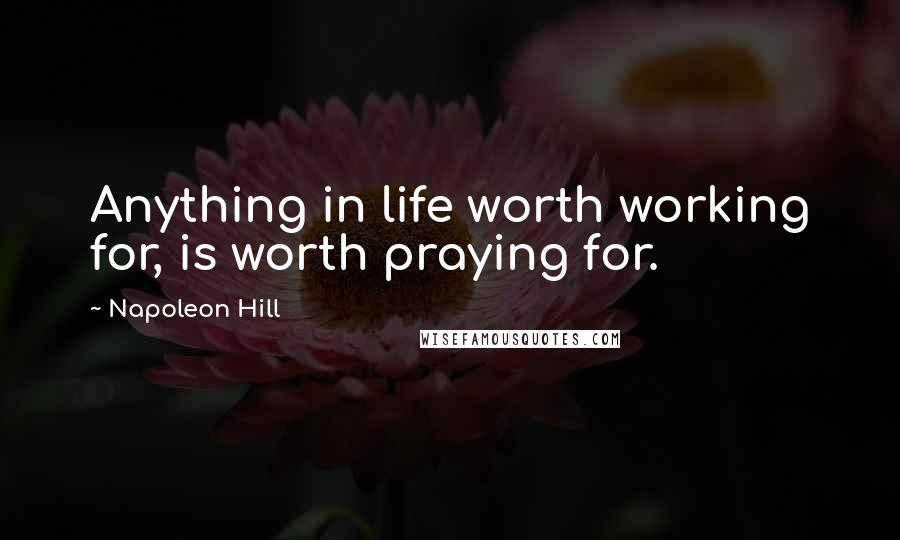 Napoleon Hill Quotes: Anything in life worth working for, is worth praying for.