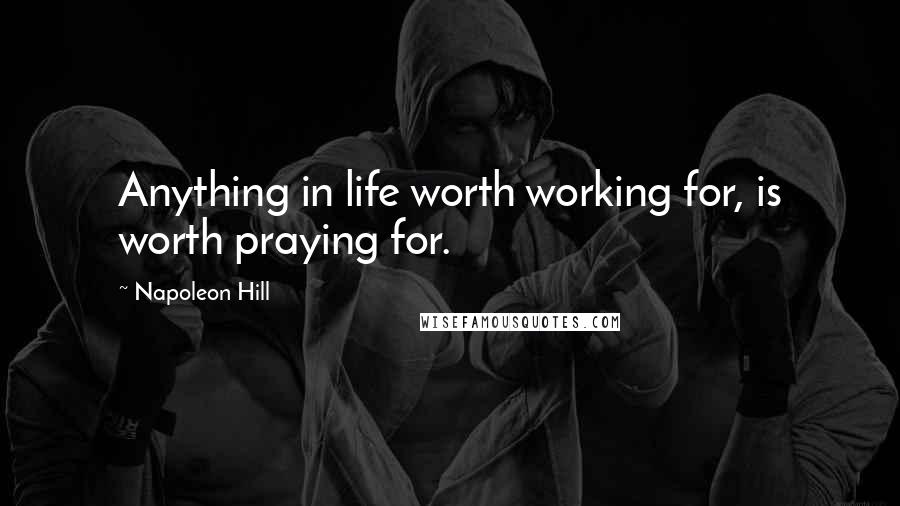 Napoleon Hill Quotes: Anything in life worth working for, is worth praying for.