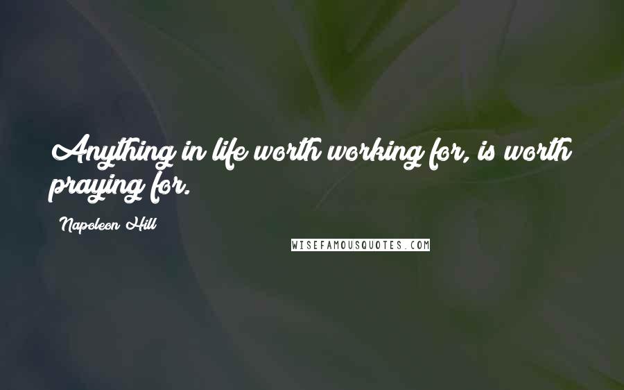 Napoleon Hill Quotes: Anything in life worth working for, is worth praying for.