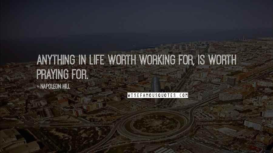 Napoleon Hill Quotes: Anything in life worth working for, is worth praying for.