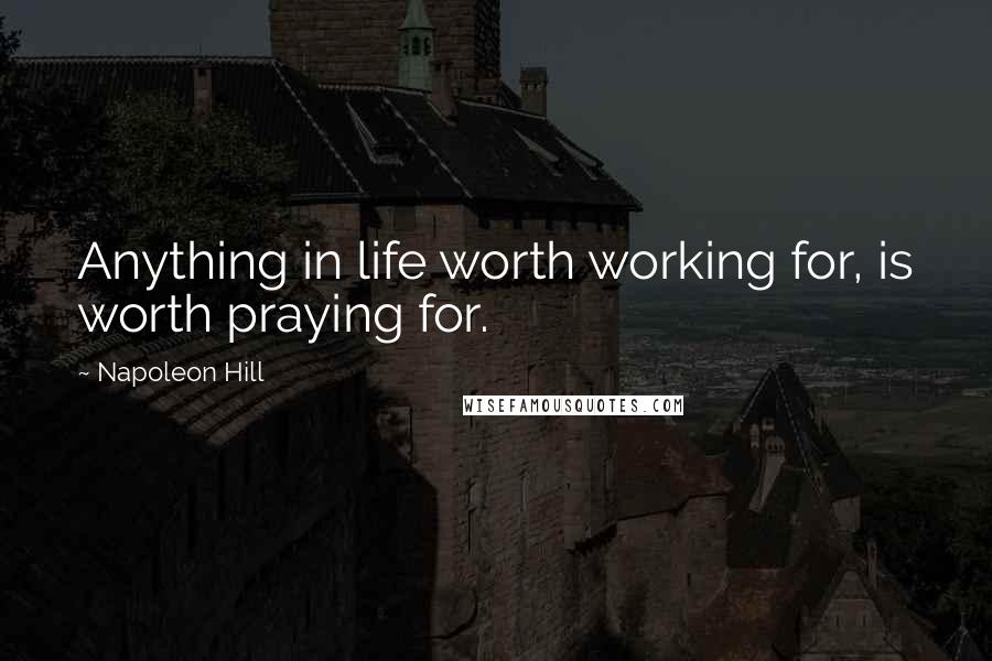 Napoleon Hill Quotes: Anything in life worth working for, is worth praying for.