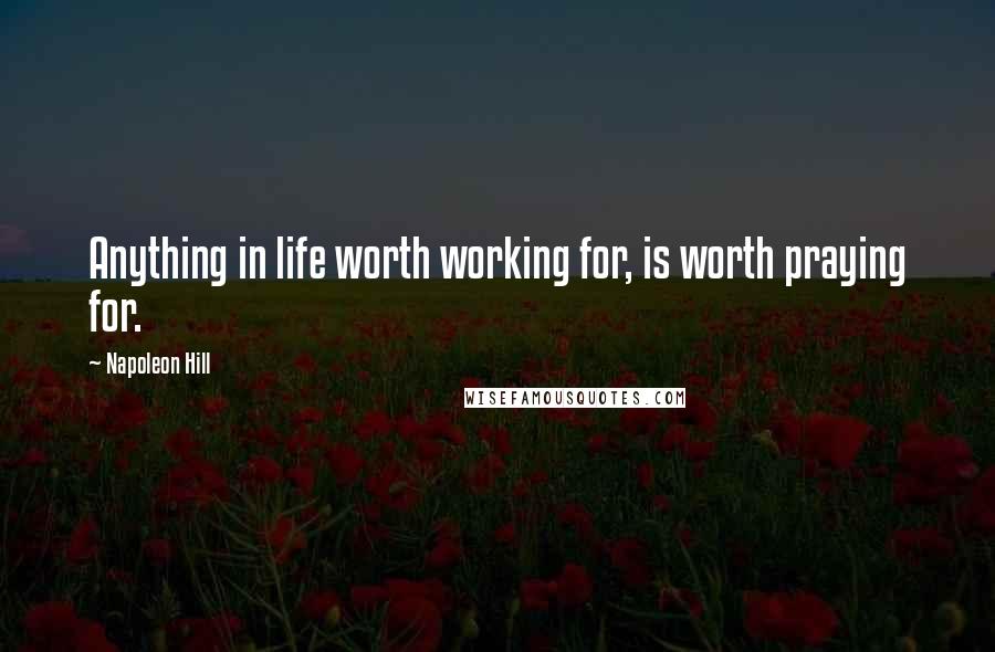 Napoleon Hill Quotes: Anything in life worth working for, is worth praying for.