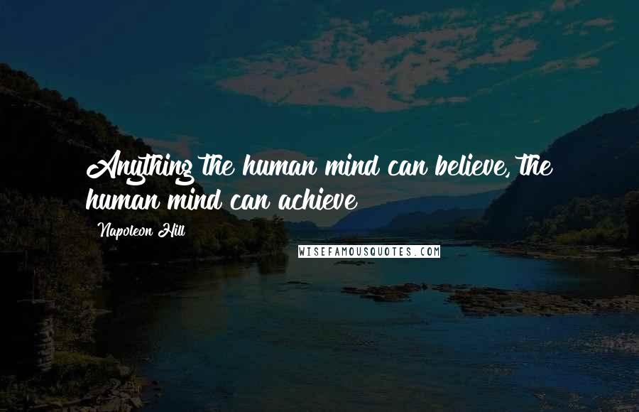 Napoleon Hill Quotes: Anything the human mind can believe, the human mind can achieve