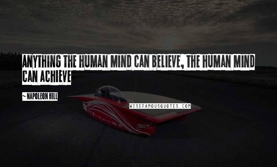 Napoleon Hill Quotes: Anything the human mind can believe, the human mind can achieve