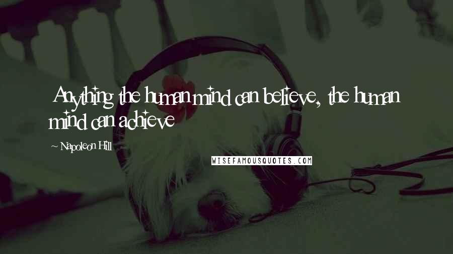 Napoleon Hill Quotes: Anything the human mind can believe, the human mind can achieve