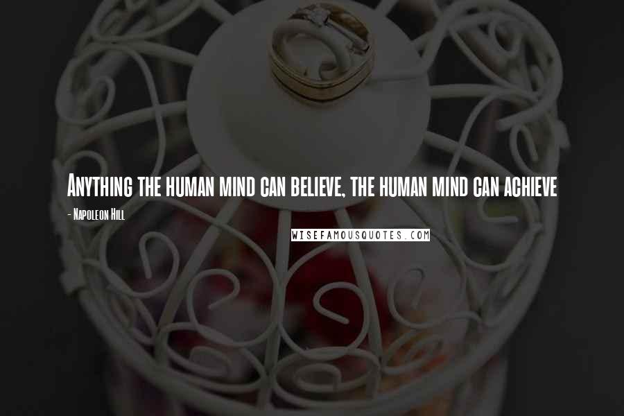 Napoleon Hill Quotes: Anything the human mind can believe, the human mind can achieve