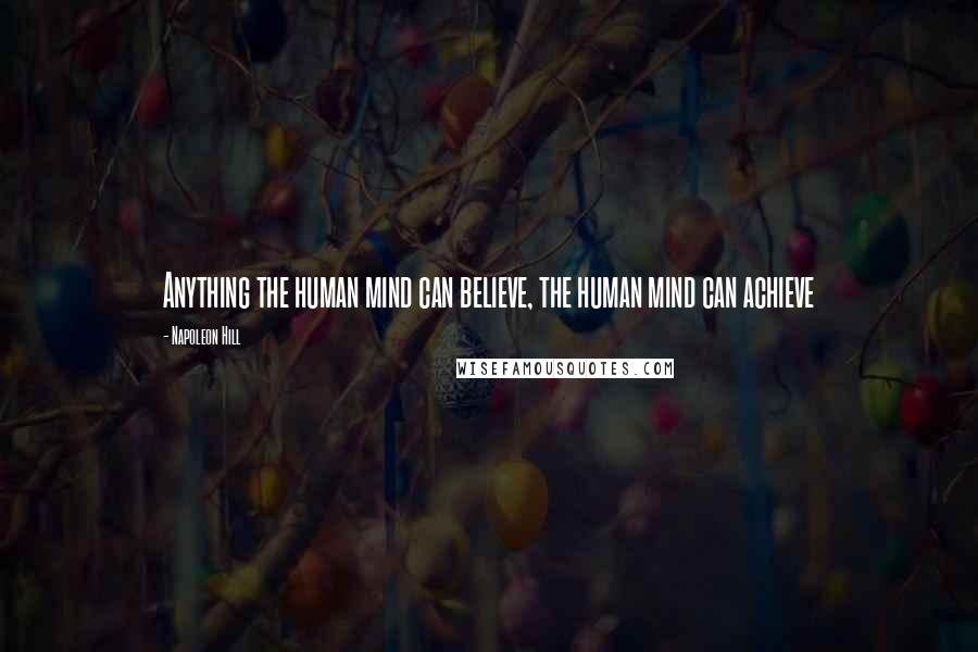 Napoleon Hill Quotes: Anything the human mind can believe, the human mind can achieve