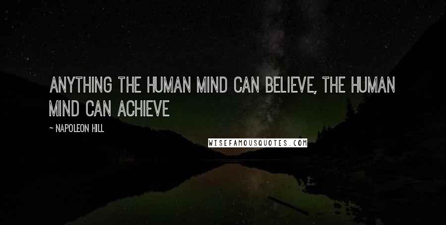 Napoleon Hill Quotes: Anything the human mind can believe, the human mind can achieve