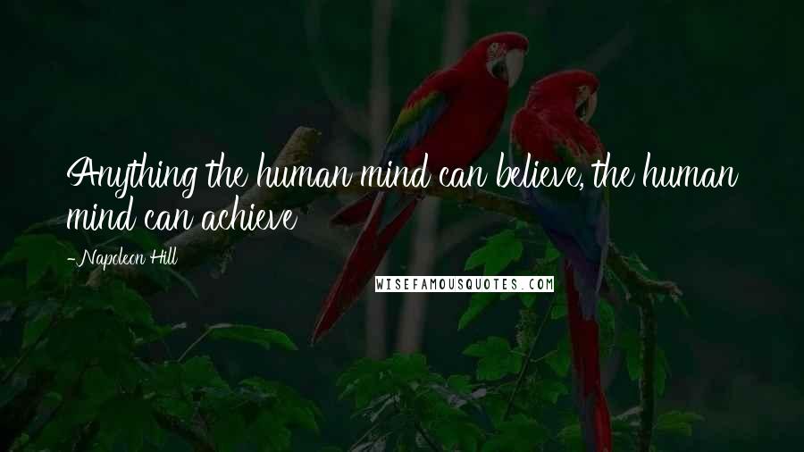 Napoleon Hill Quotes: Anything the human mind can believe, the human mind can achieve