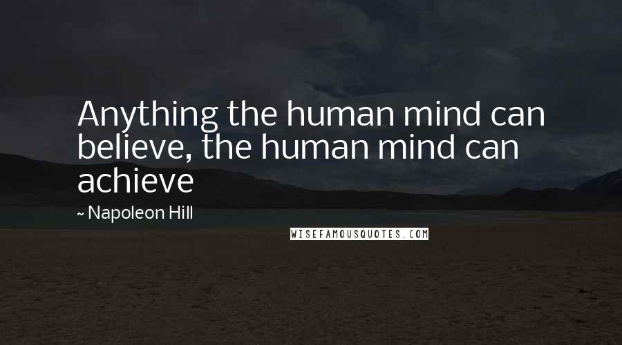 Napoleon Hill Quotes: Anything the human mind can believe, the human mind can achieve