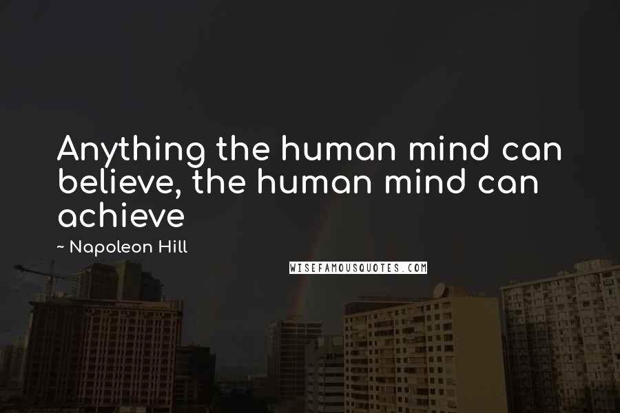 Napoleon Hill Quotes: Anything the human mind can believe, the human mind can achieve