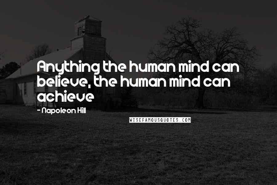 Napoleon Hill Quotes: Anything the human mind can believe, the human mind can achieve