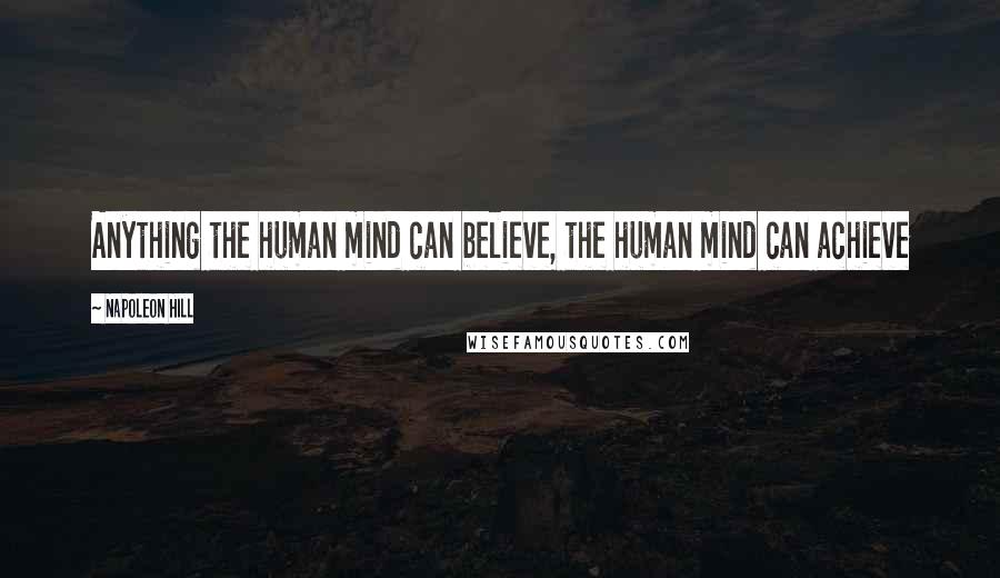 Napoleon Hill Quotes: Anything the human mind can believe, the human mind can achieve