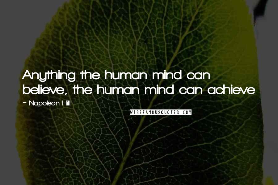 Napoleon Hill Quotes: Anything the human mind can believe, the human mind can achieve