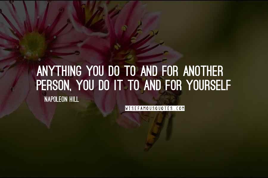 Napoleon Hill Quotes: Anything you do to and for another person, you do it to and for yourself