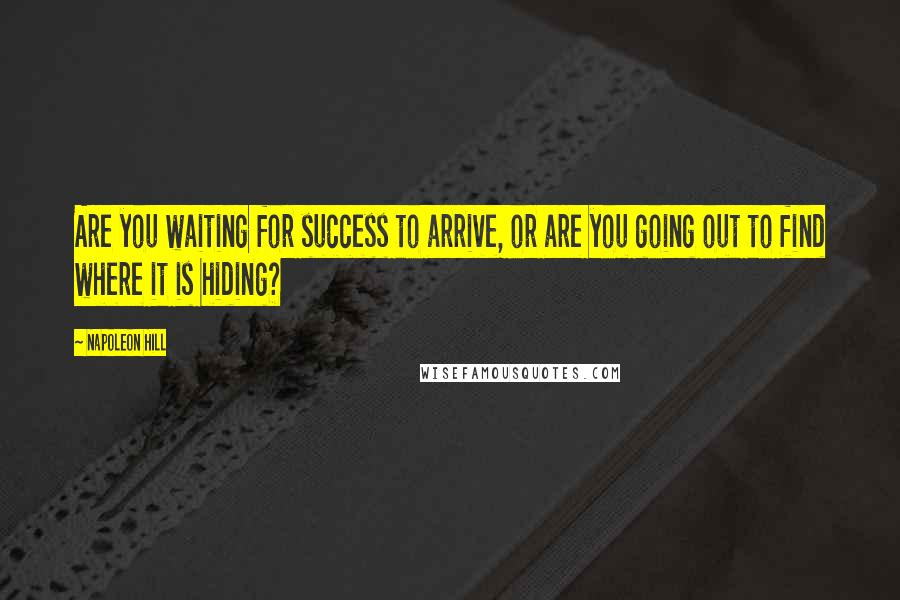 Napoleon Hill Quotes: Are you waiting for success to arrive, or are you going out to find where it is hiding?