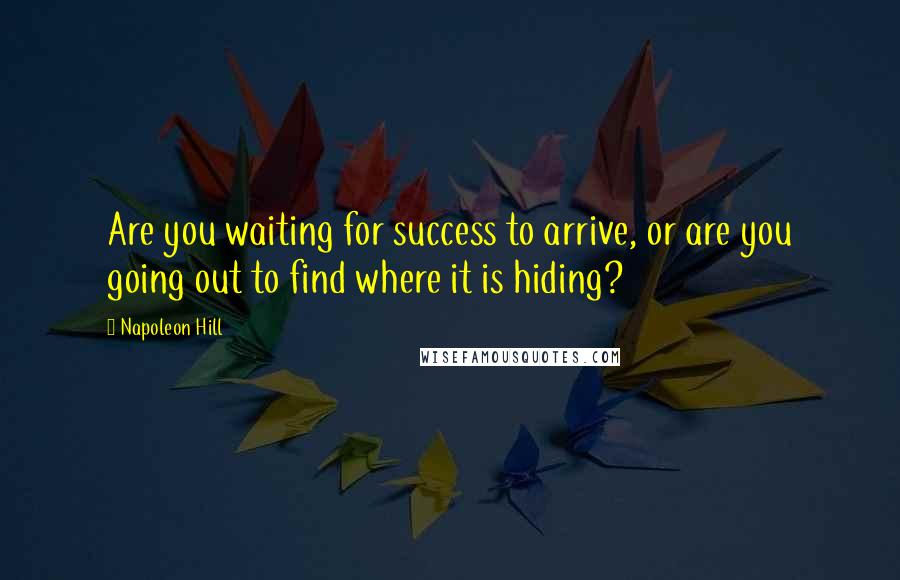 Napoleon Hill Quotes: Are you waiting for success to arrive, or are you going out to find where it is hiding?
