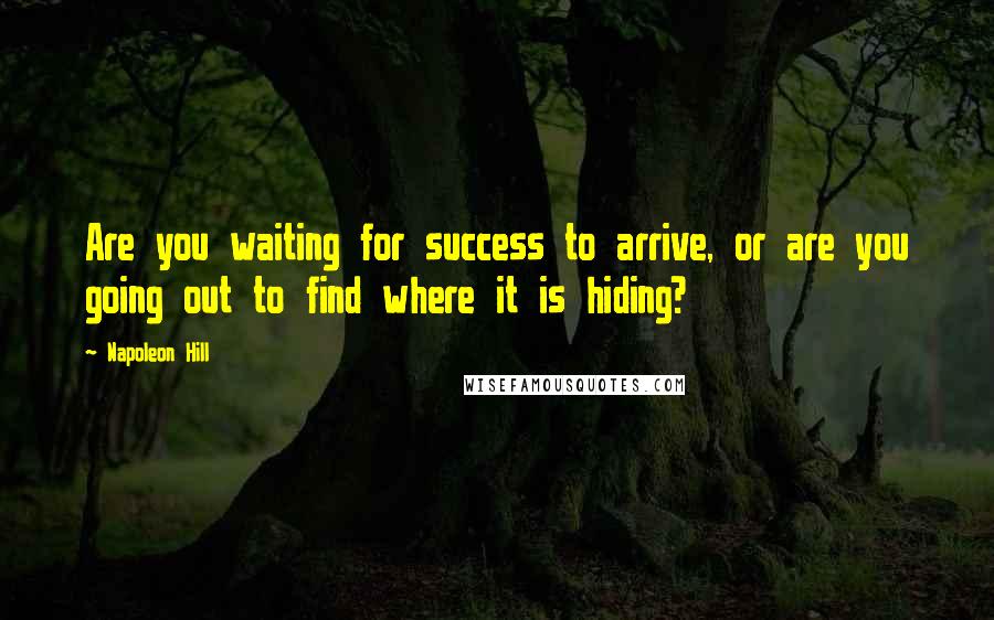 Napoleon Hill Quotes: Are you waiting for success to arrive, or are you going out to find where it is hiding?