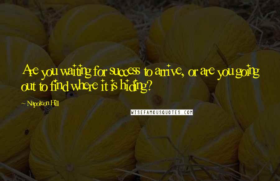 Napoleon Hill Quotes: Are you waiting for success to arrive, or are you going out to find where it is hiding?