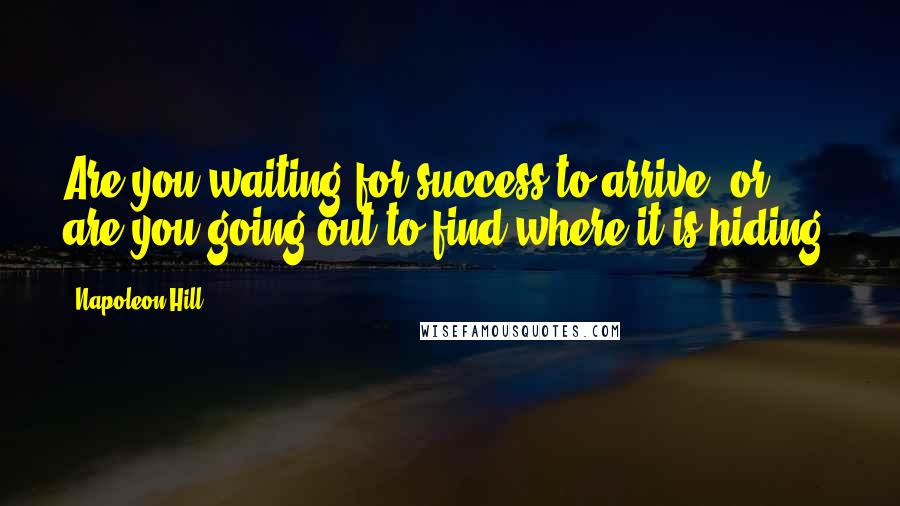 Napoleon Hill Quotes: Are you waiting for success to arrive, or are you going out to find where it is hiding?