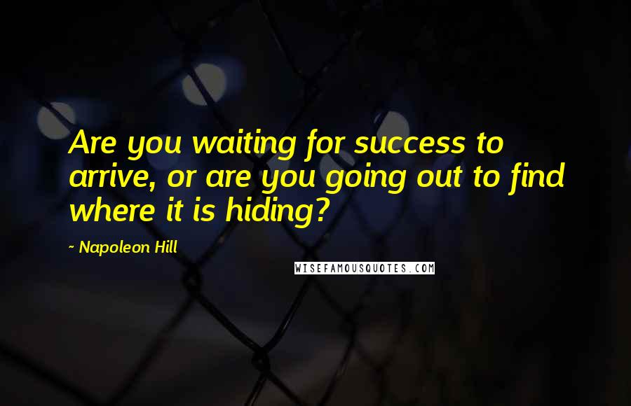 Napoleon Hill Quotes: Are you waiting for success to arrive, or are you going out to find where it is hiding?