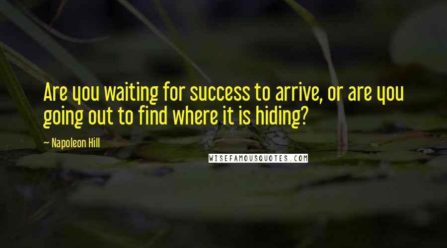 Napoleon Hill Quotes: Are you waiting for success to arrive, or are you going out to find where it is hiding?