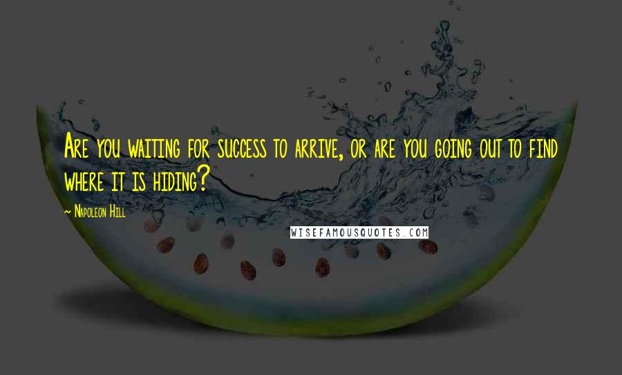 Napoleon Hill Quotes: Are you waiting for success to arrive, or are you going out to find where it is hiding?