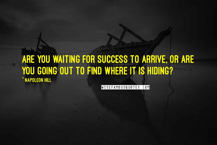 Napoleon Hill Quotes: Are you waiting for success to arrive, or are you going out to find where it is hiding?