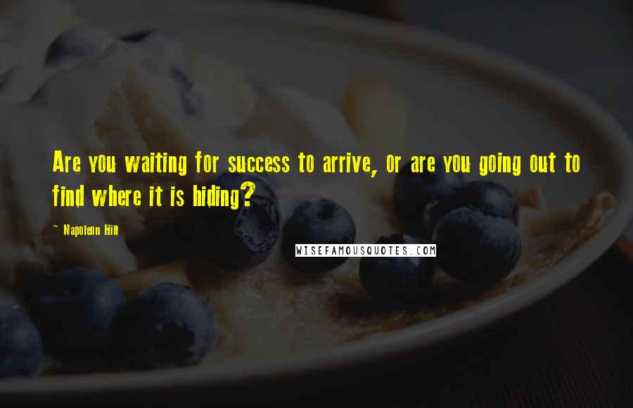 Napoleon Hill Quotes: Are you waiting for success to arrive, or are you going out to find where it is hiding?