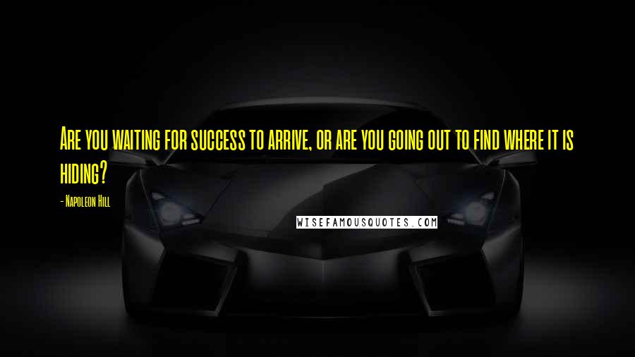 Napoleon Hill Quotes: Are you waiting for success to arrive, or are you going out to find where it is hiding?