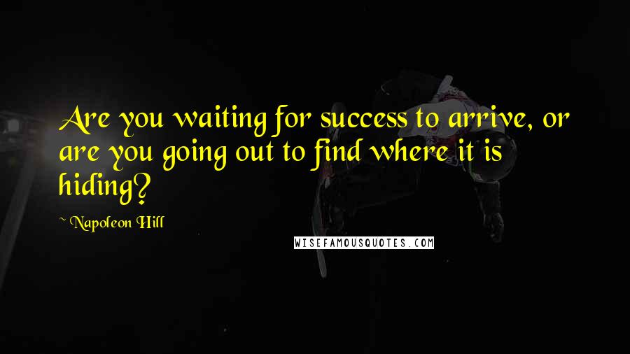 Napoleon Hill Quotes: Are you waiting for success to arrive, or are you going out to find where it is hiding?