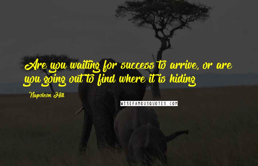 Napoleon Hill Quotes: Are you waiting for success to arrive, or are you going out to find where it is hiding?