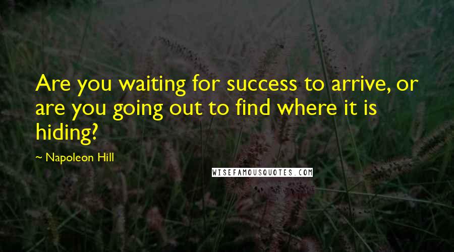 Napoleon Hill Quotes: Are you waiting for success to arrive, or are you going out to find where it is hiding?