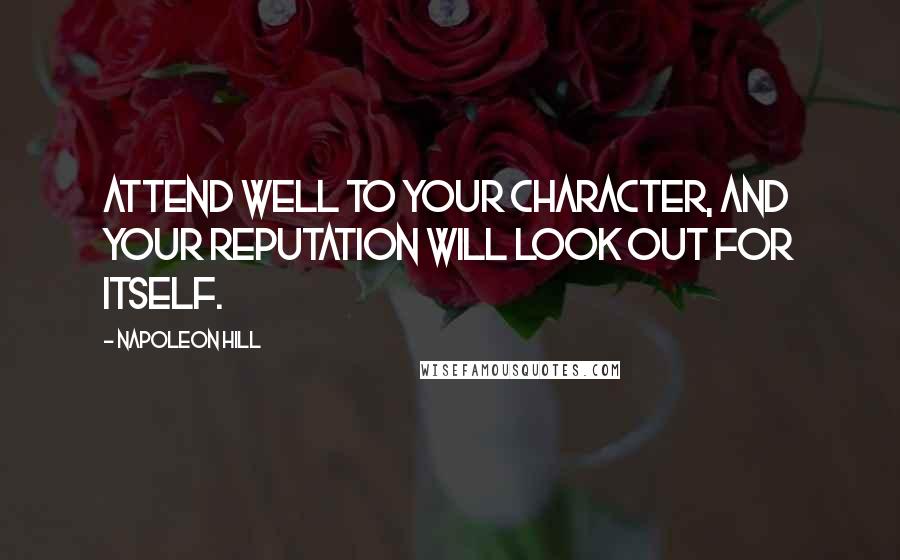 Napoleon Hill Quotes: Attend well to your character, and your reputation will look out for itself.