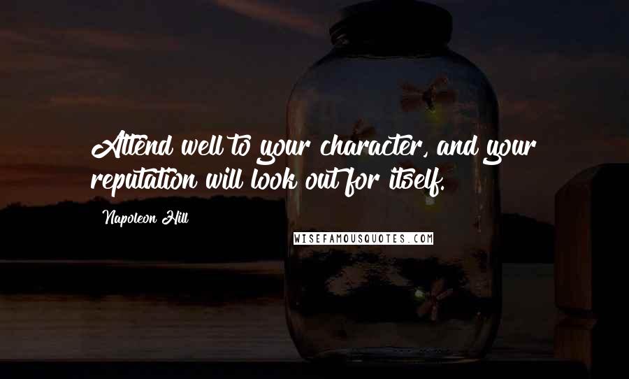 Napoleon Hill Quotes: Attend well to your character, and your reputation will look out for itself.