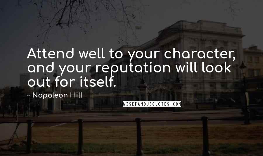 Napoleon Hill Quotes: Attend well to your character, and your reputation will look out for itself.