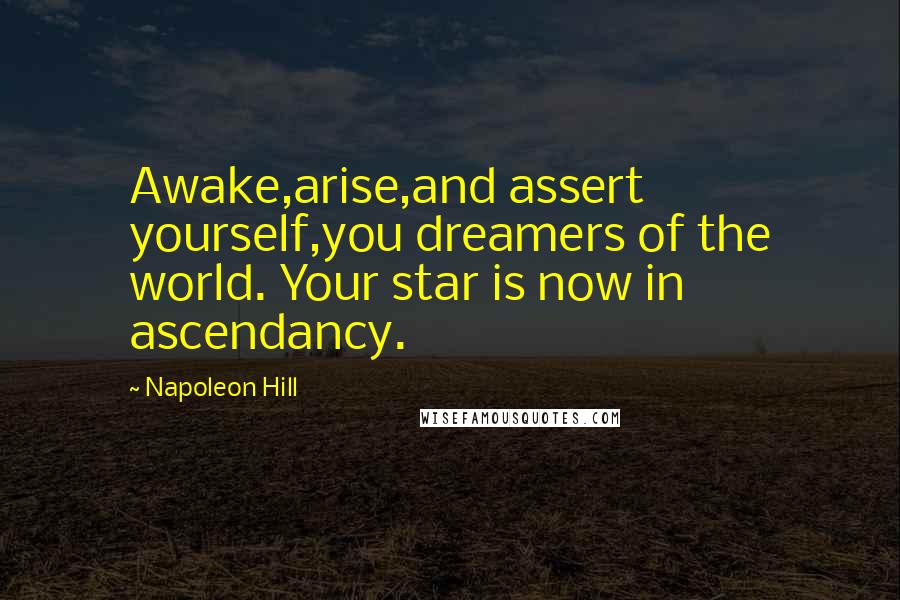 Napoleon Hill Quotes: Awake,arise,and assert yourself,you dreamers of the world. Your star is now in ascendancy.