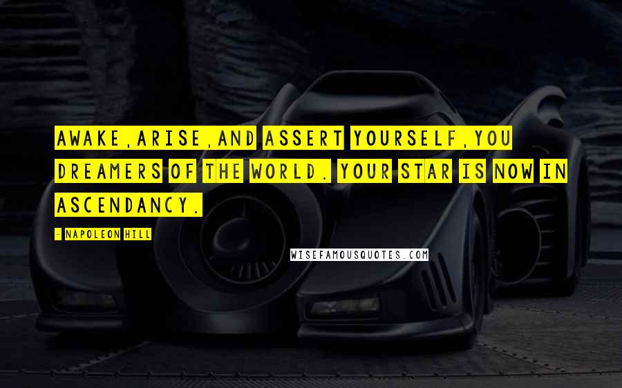 Napoleon Hill Quotes: Awake,arise,and assert yourself,you dreamers of the world. Your star is now in ascendancy.