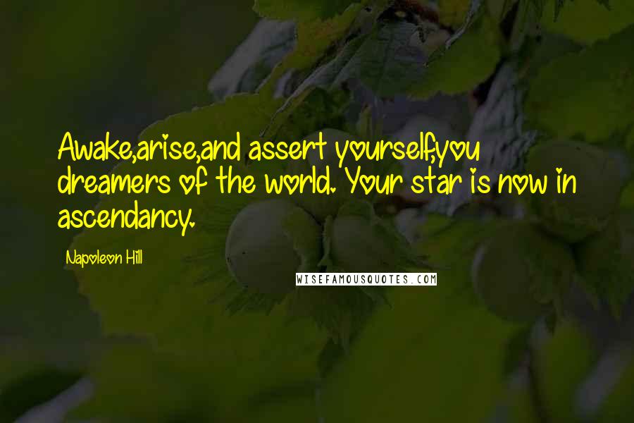 Napoleon Hill Quotes: Awake,arise,and assert yourself,you dreamers of the world. Your star is now in ascendancy.